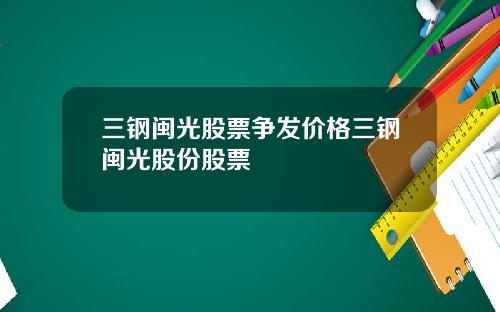三钢闽光股票争发价格三钢闽光股份股票