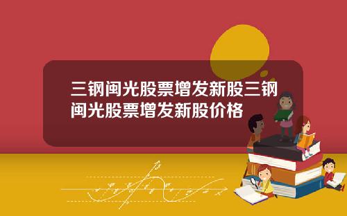 三钢闽光股票增发新股三钢闽光股票增发新股价格
