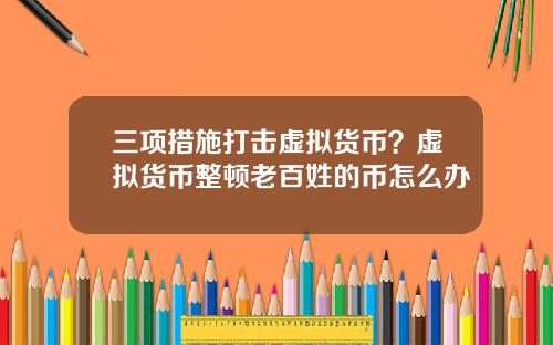 三项措施打击虚拟货币？虚拟货币整顿老百姓的币怎么办