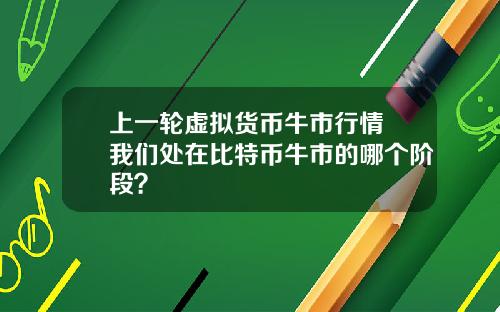 上一轮虚拟货币牛市行情 我们处在比特币牛市的哪个阶段？