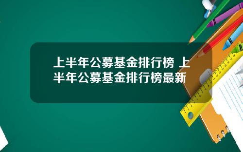 上半年公募基金排行榜 上半年公募基金排行榜最新