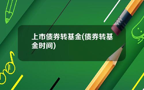上市债券转基金(债券转基金时间)