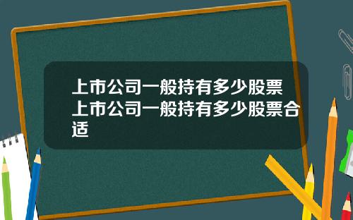 上市公司一般持有多少股票上市公司一般持有多少股票合适