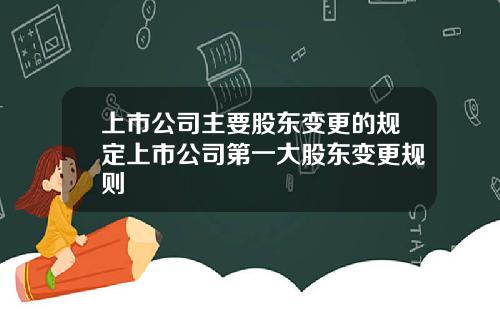 上市公司主要股东变更的规定上市公司第一大股东变更规则
