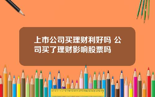 上市公司买理财利好吗 公司买了理财影响股票吗