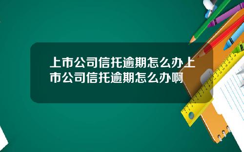 上市公司信托逾期怎么办上市公司信托逾期怎么办啊