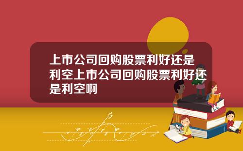 上市公司回购股票利好还是利空上市公司回购股票利好还是利空啊