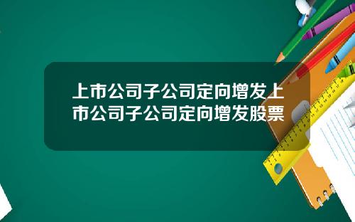 上市公司子公司定向增发上市公司子公司定向增发股票