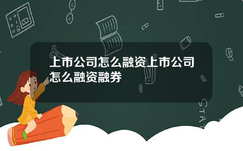 上市公司怎么融资上市公司怎么融资融券