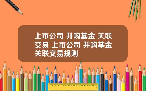 上市公司 并购基金 关联交易 上市公司 并购基金 关联交易规则