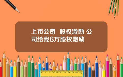 上市公司  股权激励 公司给我6万股权激励