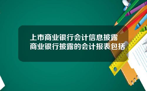 上市商业银行会计信息披露商业银行披露的会计报表包括