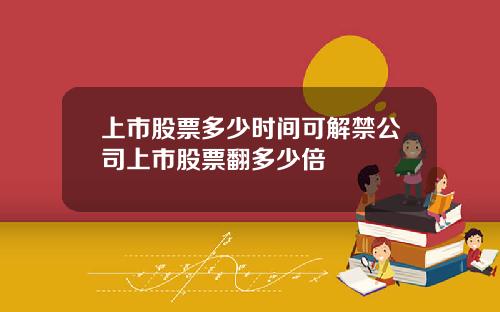 上市股票多少时间可解禁公司上市股票翻多少倍