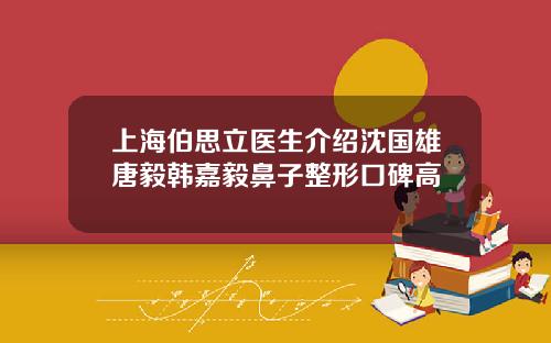 上海伯思立医生介绍沈国雄唐毅韩嘉毅鼻子整形口碑高