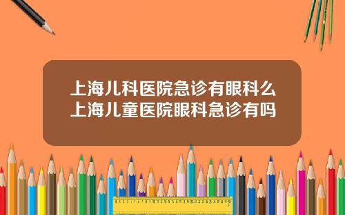 上海儿科医院急诊有眼科么上海儿童医院眼科急诊有吗