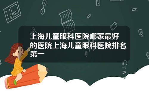 上海儿童眼科医院哪家最好的医院上海儿童眼科医院排名第一