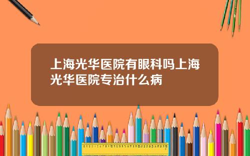 上海光华医院有眼科吗上海光华医院专治什么病
