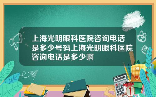 上海光明眼科医院咨询电话是多少号码上海光明眼科医院咨询电话是多少啊