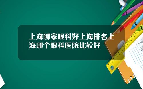 上海哪家眼科好上海排名上海哪个眼科医院比较好
