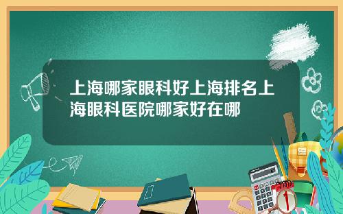 上海哪家眼科好上海排名上海眼科医院哪家好在哪