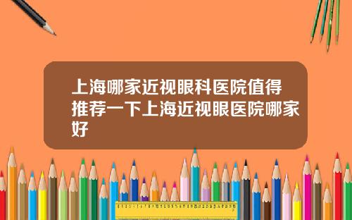 上海哪家近视眼科医院值得推荐一下上海近视眼医院哪家好