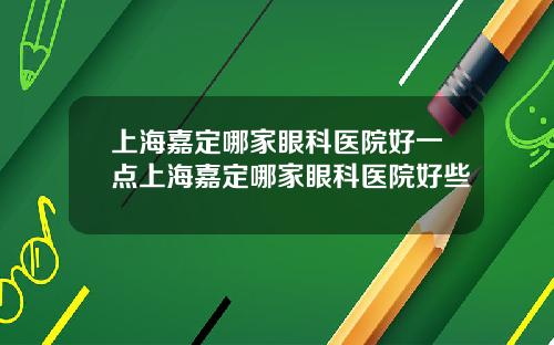 上海嘉定哪家眼科医院好一点上海嘉定哪家眼科医院好些