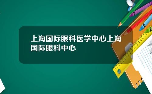 上海国际眼科医学中心上海国际眼科中心