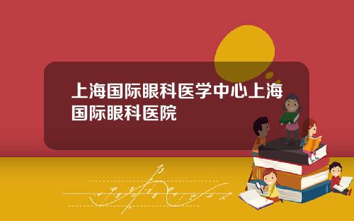 上海国际眼科医学中心上海国际眼科医院