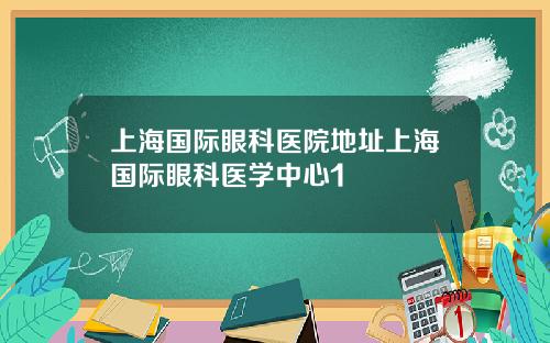 上海国际眼科医院地址上海国际眼科医学中心1