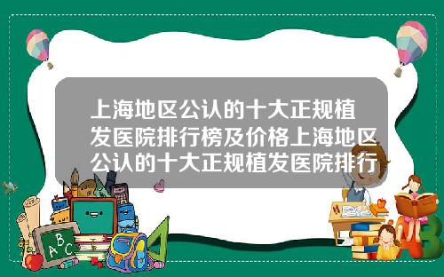 上海地区公认的十大正规植发医院排行榜及价格上海地区公认的十大正规植发医院排行榜最新
