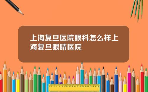上海复旦医院眼科怎么样上海复旦眼睛医院