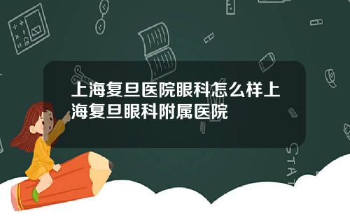 上海复旦医院眼科怎么样上海复旦眼科附属医院