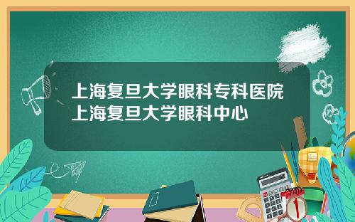 上海复旦大学眼科专科医院上海复旦大学眼科中心