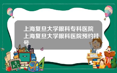上海复旦大学眼科专科医院上海复旦大学眼科医院预约挂号