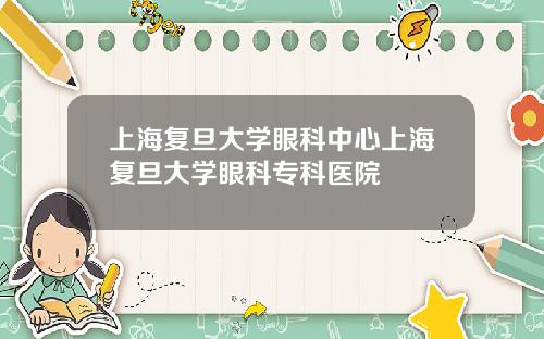 上海复旦大学眼科中心上海复旦大学眼科专科医院