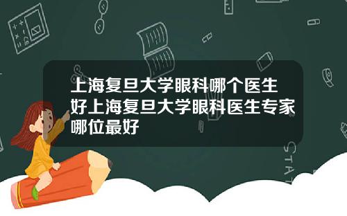 上海复旦大学眼科哪个医生好上海复旦大学眼科医生专家哪位最好