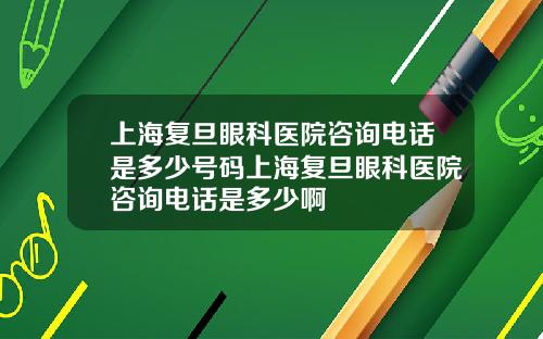 上海复旦眼科医院咨询电话是多少号码上海复旦眼科医院咨询电话是多少啊