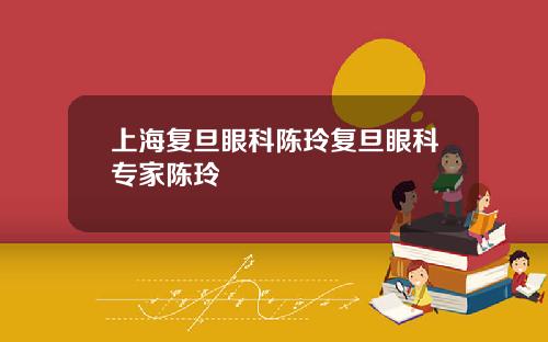 上海复旦眼科陈玲复旦眼科专家陈玲