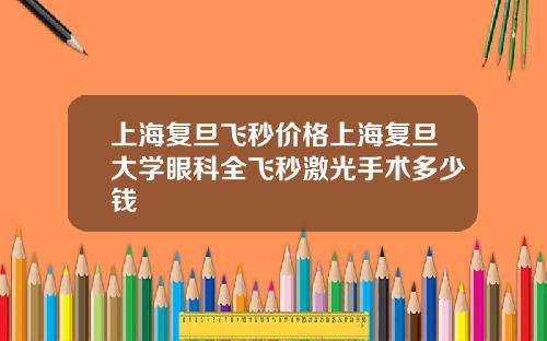 上海复旦飞秒价格上海复旦大学眼科全飞秒激光手术多少钱