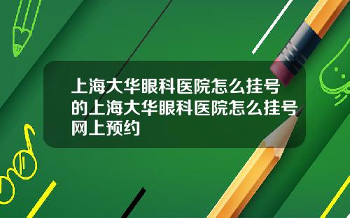 上海大华眼科医院怎么挂号的上海大华眼科医院怎么挂号网上预约