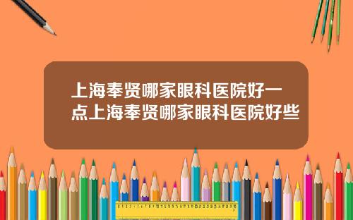 上海奉贤哪家眼科医院好一点上海奉贤哪家眼科医院好些