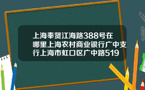 上海奉贤江海路388号在哪里上海农村商业银行广中支行上海市虹口区广中路519号