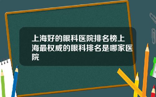 上海好的眼科医院排名榜上海最权威的眼科排名是哪家医院
