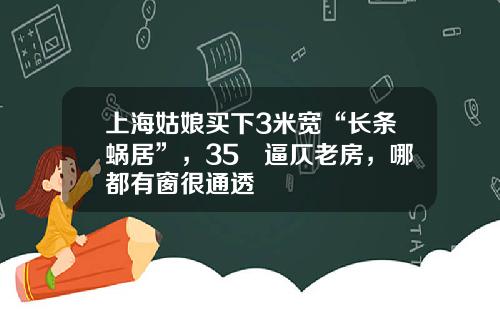 上海姑娘买下3米宽“长条蜗居”，35㎡逼仄老房，哪都有窗很通透