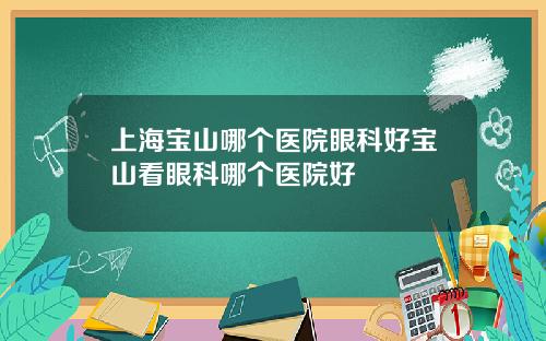 上海宝山哪个医院眼科好宝山看眼科哪个医院好