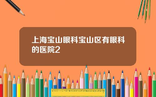 上海宝山眼科宝山区有眼科的医院2