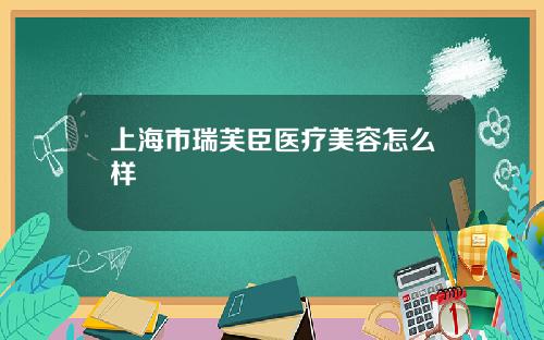 上海市瑞芙臣医疗美容怎么样