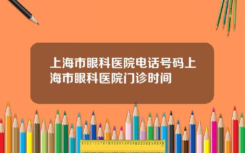 上海市眼科医院电话号码上海市眼科医院门诊时间