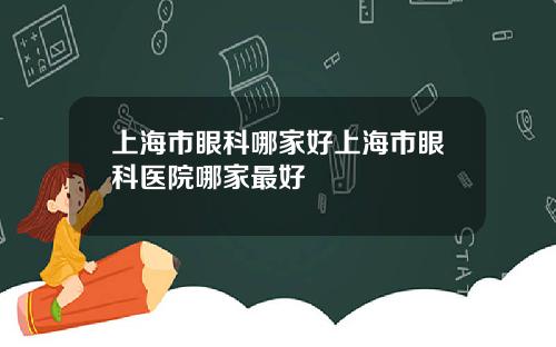 上海市眼科哪家好上海市眼科医院哪家最好