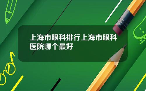 上海市眼科排行上海市眼科医院哪个最好